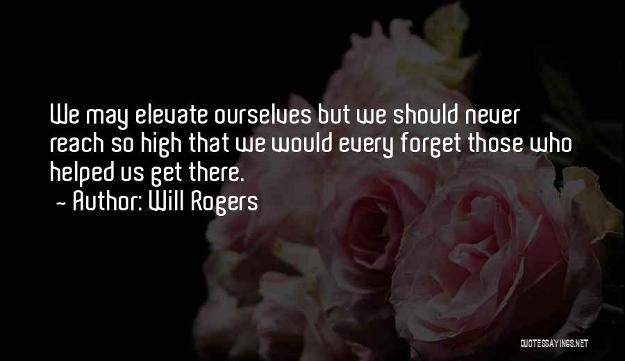 Will Rogers Quotes: We May Elevate Ourselves But We Should Never Reach So High That We Would Every Forget Those Who Helped Us