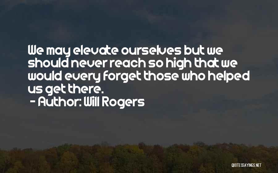 Will Rogers Quotes: We May Elevate Ourselves But We Should Never Reach So High That We Would Every Forget Those Who Helped Us