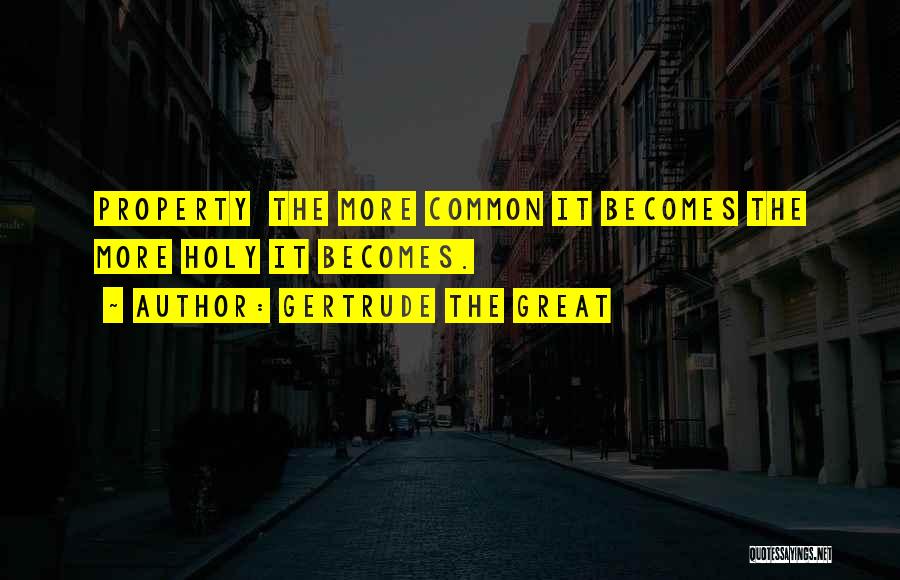Gertrude The Great Quotes: Property The More Common It Becomes The More Holy It Becomes.