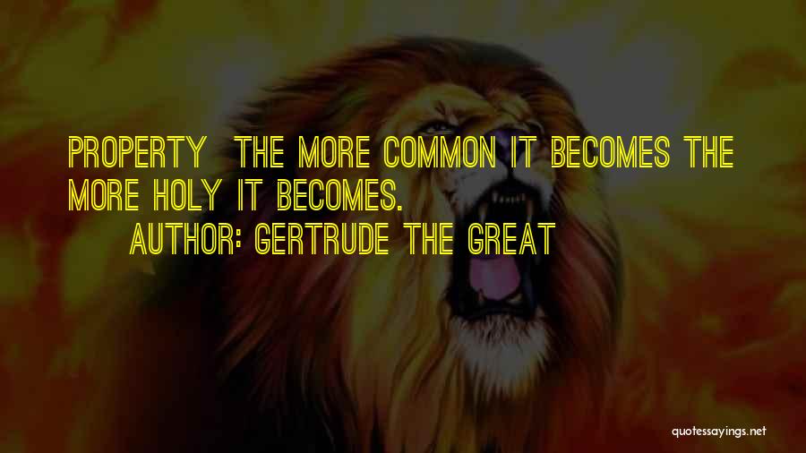 Gertrude The Great Quotes: Property The More Common It Becomes The More Holy It Becomes.
