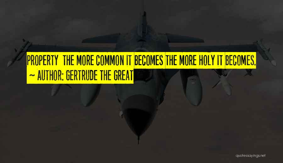 Gertrude The Great Quotes: Property The More Common It Becomes The More Holy It Becomes.
