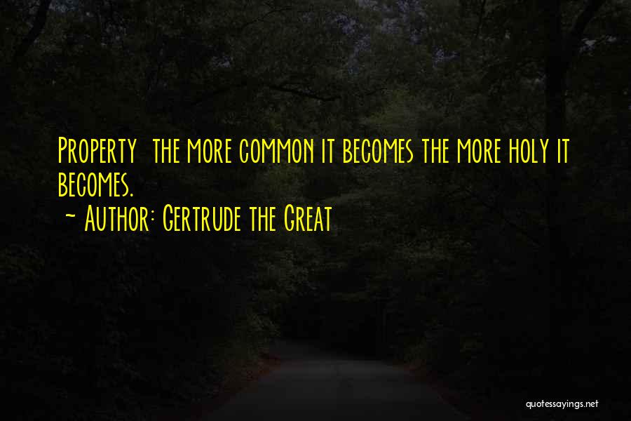 Gertrude The Great Quotes: Property The More Common It Becomes The More Holy It Becomes.