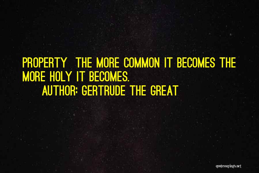 Gertrude The Great Quotes: Property The More Common It Becomes The More Holy It Becomes.