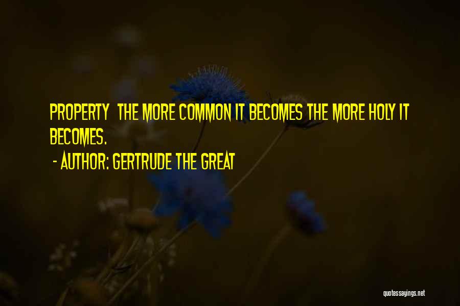 Gertrude The Great Quotes: Property The More Common It Becomes The More Holy It Becomes.