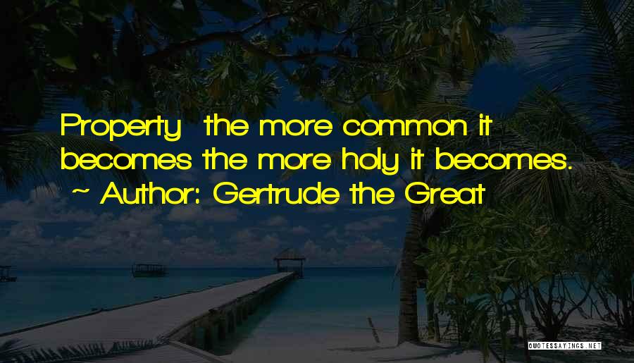 Gertrude The Great Quotes: Property The More Common It Becomes The More Holy It Becomes.