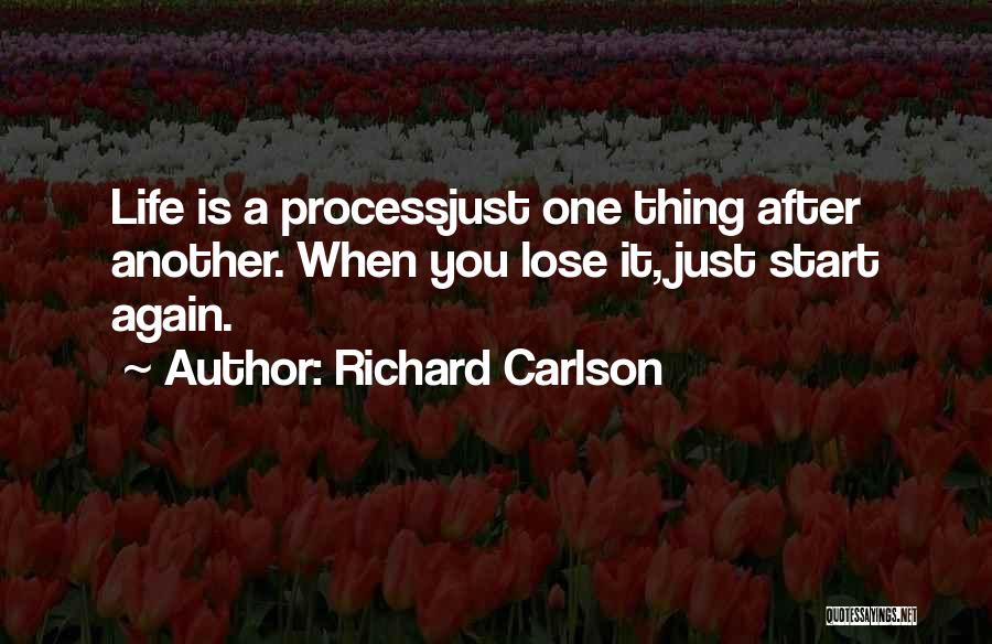 Richard Carlson Quotes: Life Is A Processjust One Thing After Another. When You Lose It, Just Start Again.