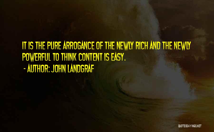 John Landgraf Quotes: It Is The Pure Arrogance Of The Newly Rich And The Newly Powerful To Think Content Is Easy.