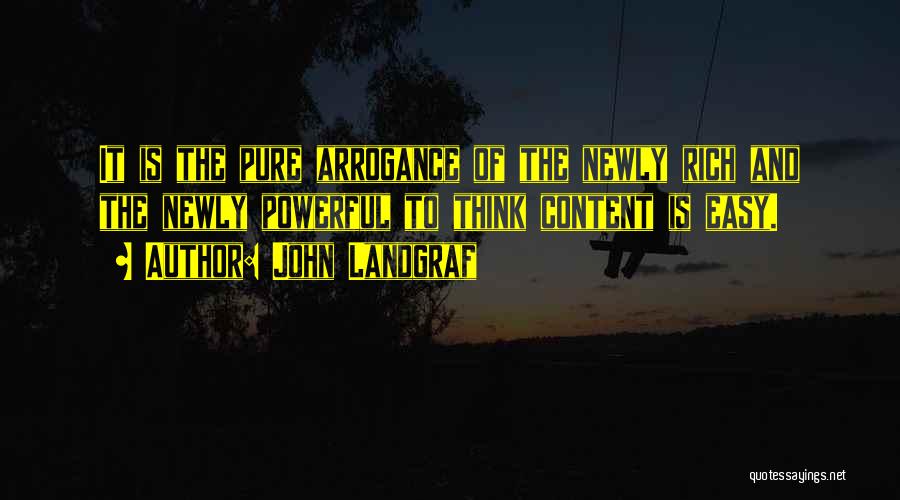 John Landgraf Quotes: It Is The Pure Arrogance Of The Newly Rich And The Newly Powerful To Think Content Is Easy.