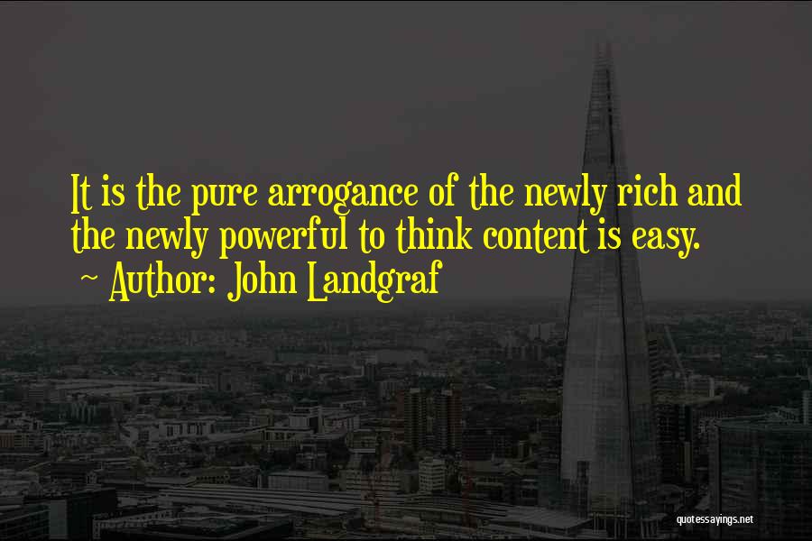 John Landgraf Quotes: It Is The Pure Arrogance Of The Newly Rich And The Newly Powerful To Think Content Is Easy.