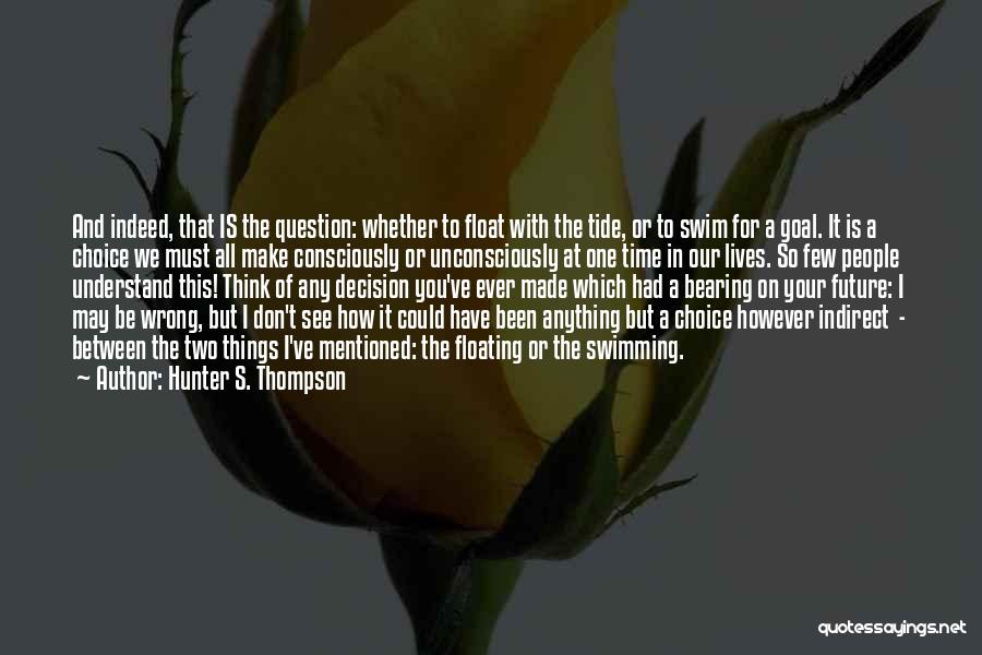 Hunter S. Thompson Quotes: And Indeed, That Is The Question: Whether To Float With The Tide, Or To Swim For A Goal. It Is