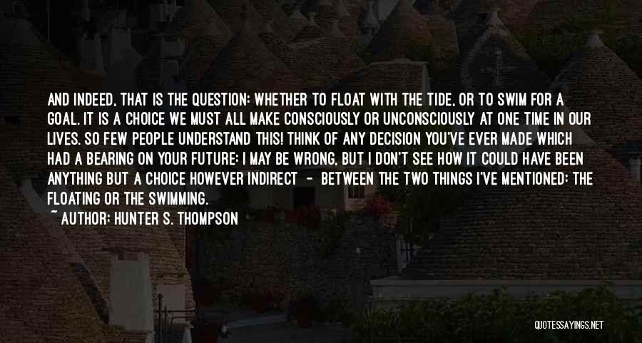 Hunter S. Thompson Quotes: And Indeed, That Is The Question: Whether To Float With The Tide, Or To Swim For A Goal. It Is