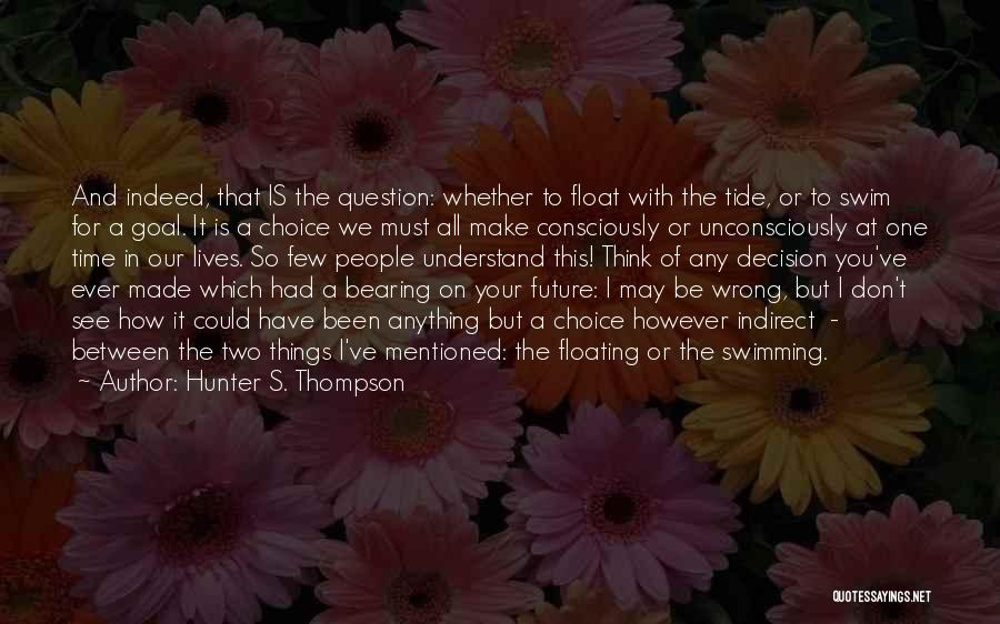 Hunter S. Thompson Quotes: And Indeed, That Is The Question: Whether To Float With The Tide, Or To Swim For A Goal. It Is