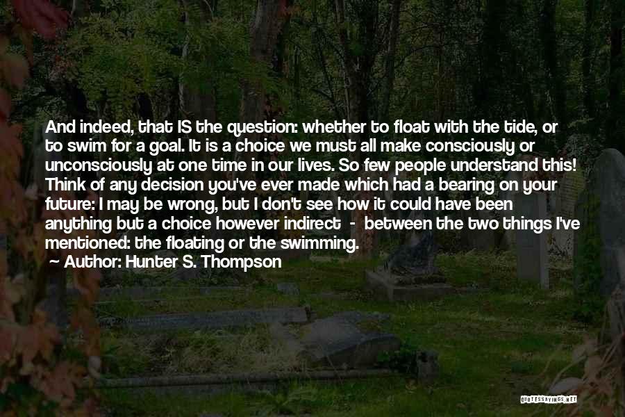 Hunter S. Thompson Quotes: And Indeed, That Is The Question: Whether To Float With The Tide, Or To Swim For A Goal. It Is