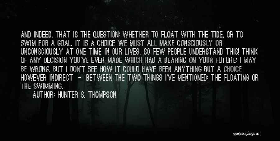 Hunter S. Thompson Quotes: And Indeed, That Is The Question: Whether To Float With The Tide, Or To Swim For A Goal. It Is