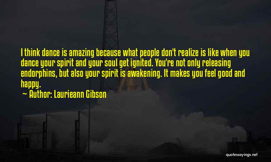 Laurieann Gibson Quotes: I Think Dance Is Amazing Because What People Don't Realize Is Like When You Dance Your Spirit And Your Soul