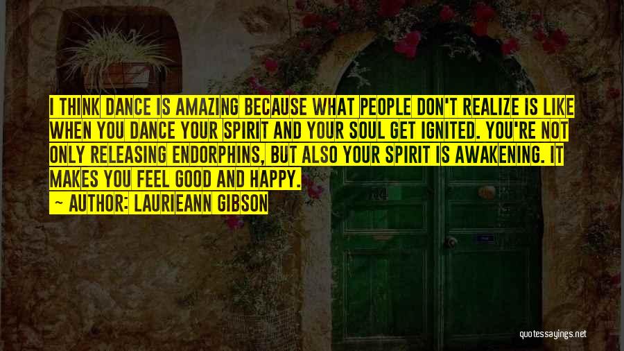 Laurieann Gibson Quotes: I Think Dance Is Amazing Because What People Don't Realize Is Like When You Dance Your Spirit And Your Soul