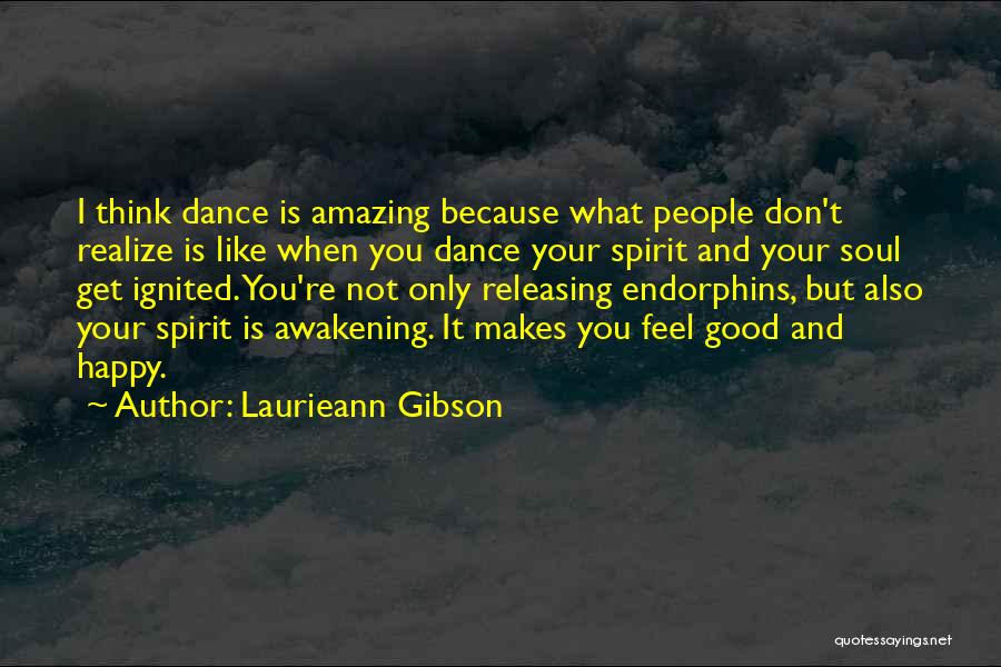 Laurieann Gibson Quotes: I Think Dance Is Amazing Because What People Don't Realize Is Like When You Dance Your Spirit And Your Soul