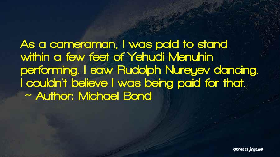 Michael Bond Quotes: As A Cameraman, I Was Paid To Stand Within A Few Feet Of Yehudi Menuhin Performing. I Saw Rudolph Nureyev