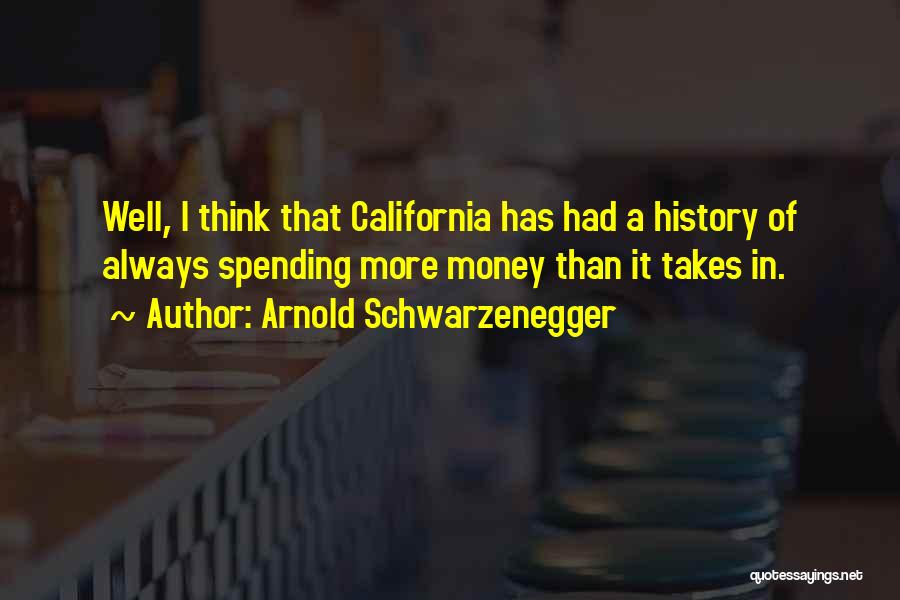 Arnold Schwarzenegger Quotes: Well, I Think That California Has Had A History Of Always Spending More Money Than It Takes In.