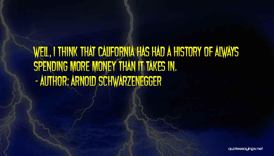 Arnold Schwarzenegger Quotes: Well, I Think That California Has Had A History Of Always Spending More Money Than It Takes In.