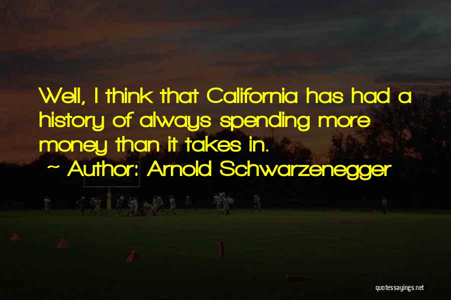 Arnold Schwarzenegger Quotes: Well, I Think That California Has Had A History Of Always Spending More Money Than It Takes In.