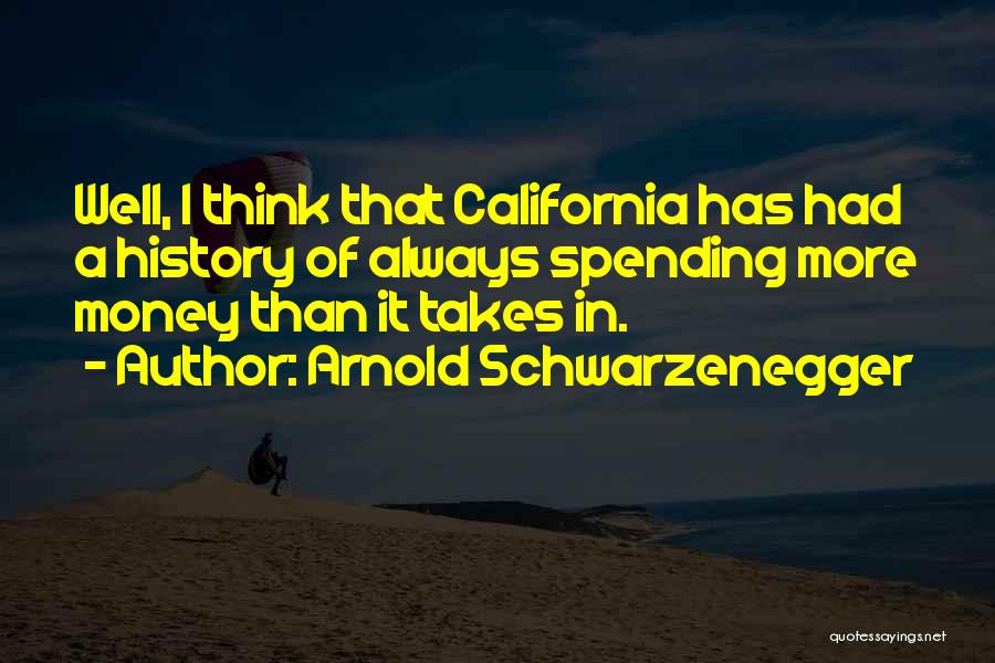 Arnold Schwarzenegger Quotes: Well, I Think That California Has Had A History Of Always Spending More Money Than It Takes In.