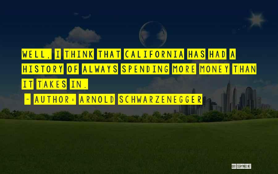 Arnold Schwarzenegger Quotes: Well, I Think That California Has Had A History Of Always Spending More Money Than It Takes In.