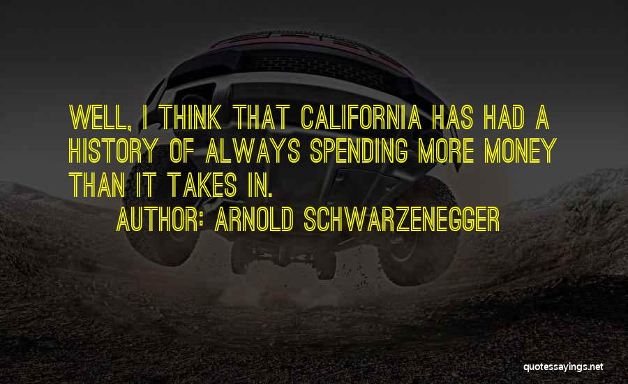 Arnold Schwarzenegger Quotes: Well, I Think That California Has Had A History Of Always Spending More Money Than It Takes In.