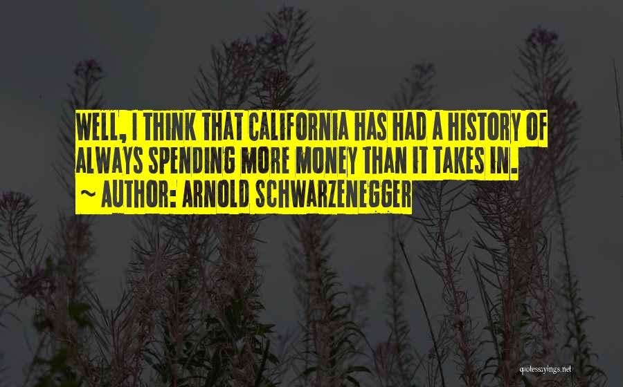 Arnold Schwarzenegger Quotes: Well, I Think That California Has Had A History Of Always Spending More Money Than It Takes In.