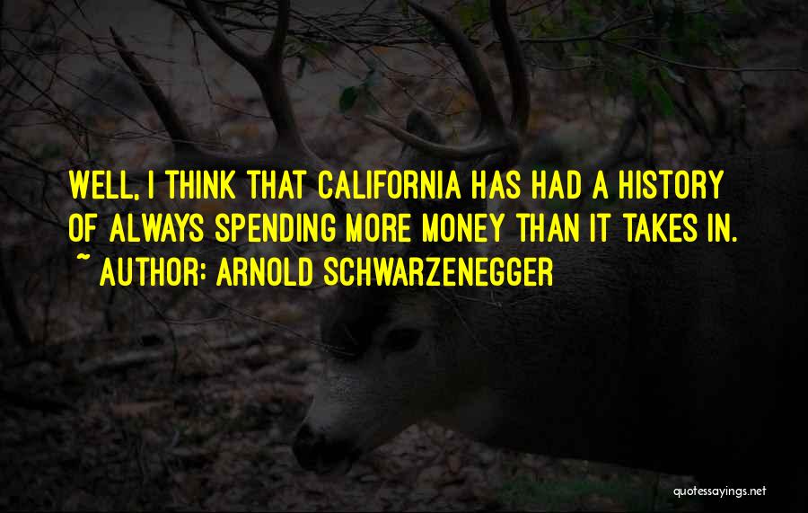 Arnold Schwarzenegger Quotes: Well, I Think That California Has Had A History Of Always Spending More Money Than It Takes In.