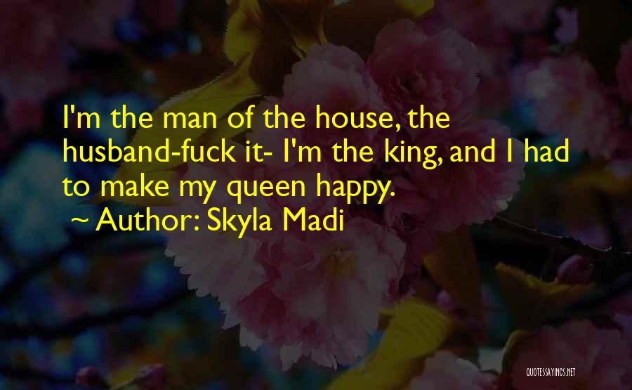 Skyla Madi Quotes: I'm The Man Of The House, The Husband-fuck It- I'm The King, And I Had To Make My Queen Happy.