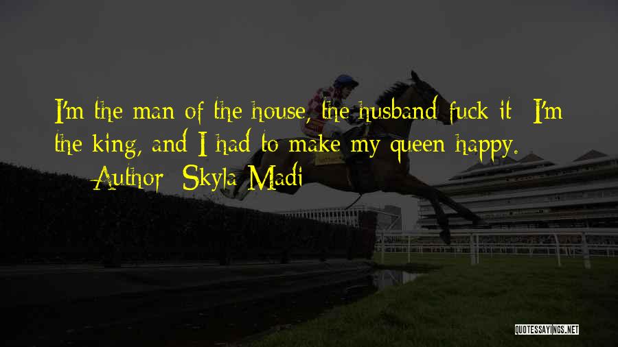 Skyla Madi Quotes: I'm The Man Of The House, The Husband-fuck It- I'm The King, And I Had To Make My Queen Happy.