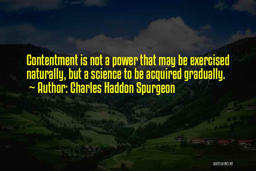 Charles Haddon Spurgeon Quotes: Contentment Is Not A Power That May Be Exercised Naturally, But A Science To Be Acquired Gradually.