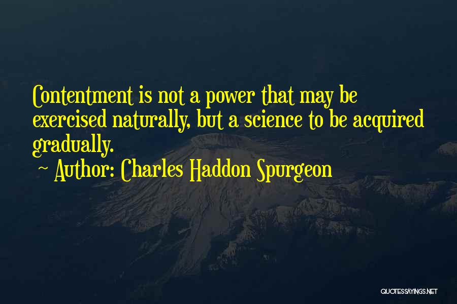 Charles Haddon Spurgeon Quotes: Contentment Is Not A Power That May Be Exercised Naturally, But A Science To Be Acquired Gradually.