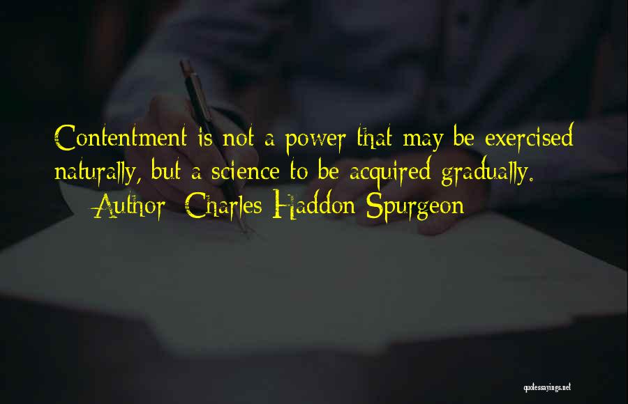 Charles Haddon Spurgeon Quotes: Contentment Is Not A Power That May Be Exercised Naturally, But A Science To Be Acquired Gradually.