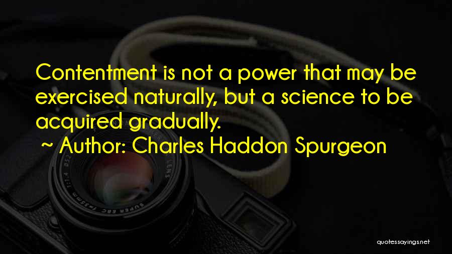 Charles Haddon Spurgeon Quotes: Contentment Is Not A Power That May Be Exercised Naturally, But A Science To Be Acquired Gradually.