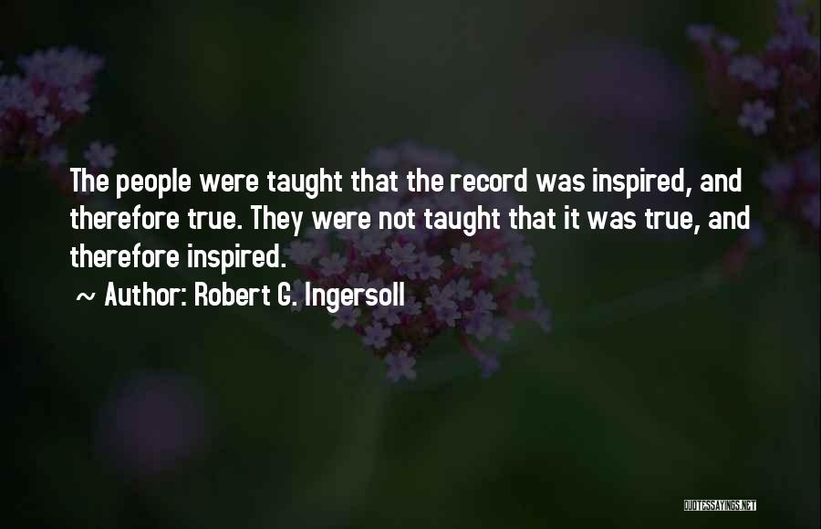 Robert G. Ingersoll Quotes: The People Were Taught That The Record Was Inspired, And Therefore True. They Were Not Taught That It Was True,
