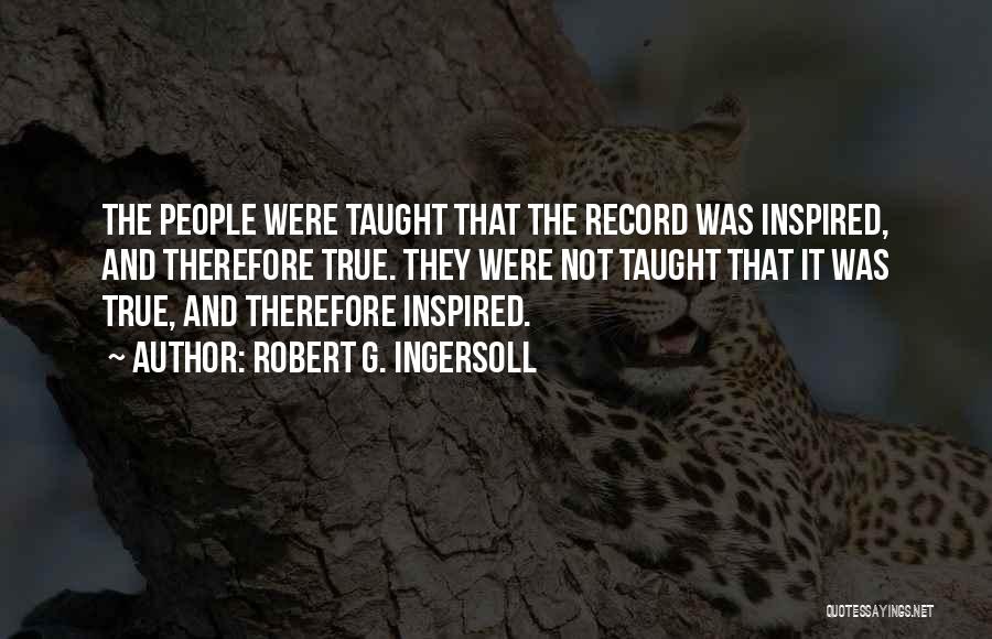 Robert G. Ingersoll Quotes: The People Were Taught That The Record Was Inspired, And Therefore True. They Were Not Taught That It Was True,