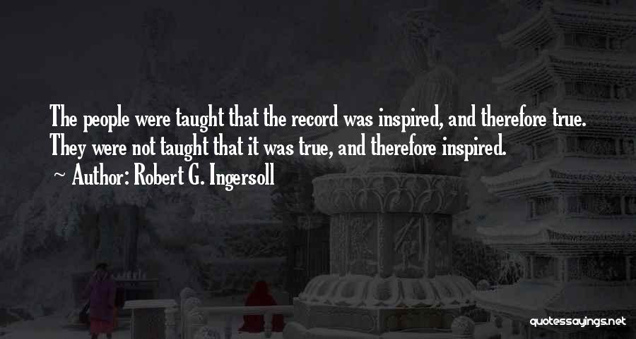 Robert G. Ingersoll Quotes: The People Were Taught That The Record Was Inspired, And Therefore True. They Were Not Taught That It Was True,