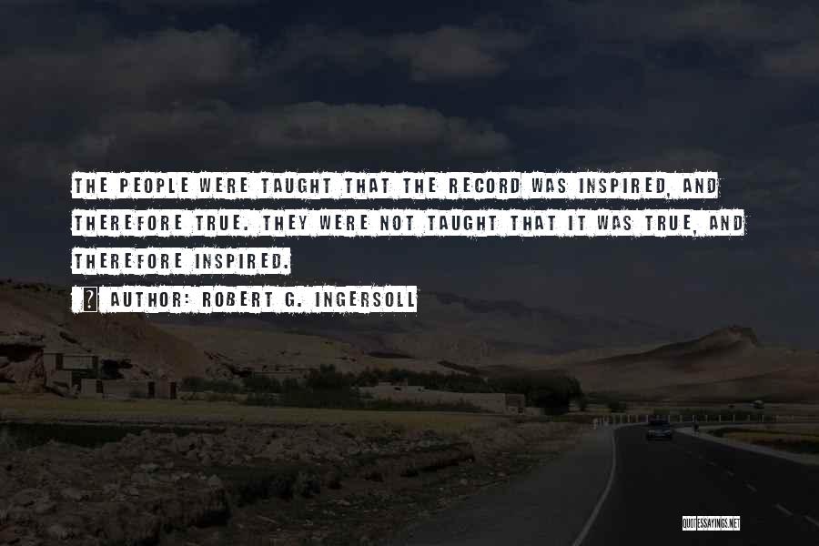 Robert G. Ingersoll Quotes: The People Were Taught That The Record Was Inspired, And Therefore True. They Were Not Taught That It Was True,