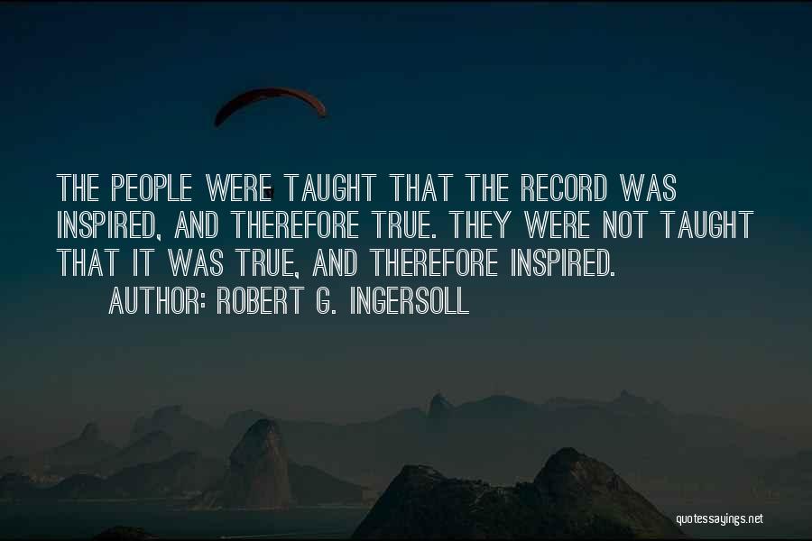 Robert G. Ingersoll Quotes: The People Were Taught That The Record Was Inspired, And Therefore True. They Were Not Taught That It Was True,