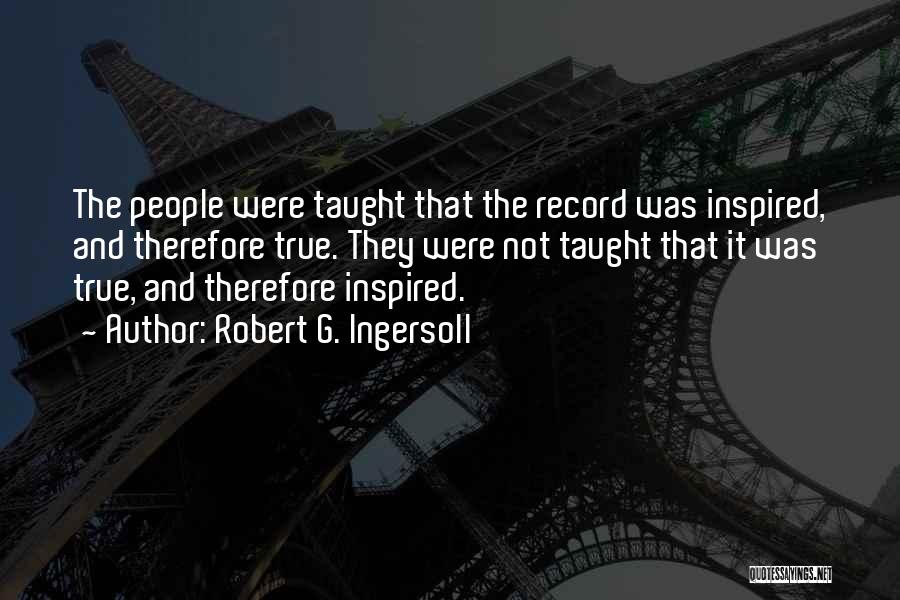 Robert G. Ingersoll Quotes: The People Were Taught That The Record Was Inspired, And Therefore True. They Were Not Taught That It Was True,