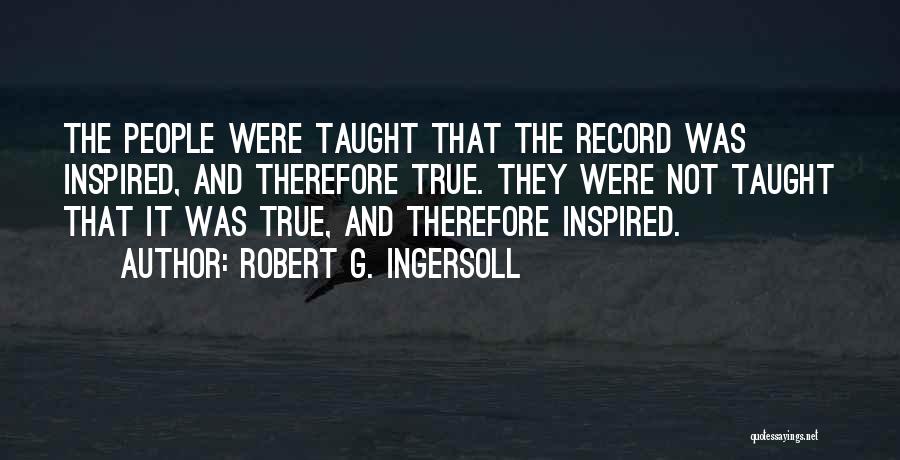 Robert G. Ingersoll Quotes: The People Were Taught That The Record Was Inspired, And Therefore True. They Were Not Taught That It Was True,