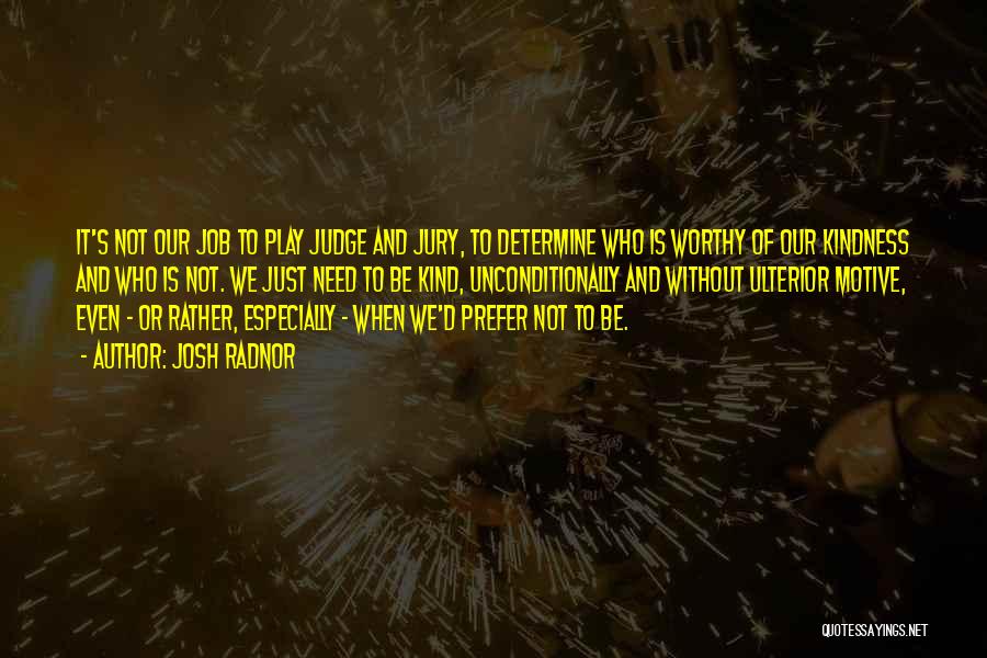 Josh Radnor Quotes: It's Not Our Job To Play Judge And Jury, To Determine Who Is Worthy Of Our Kindness And Who Is