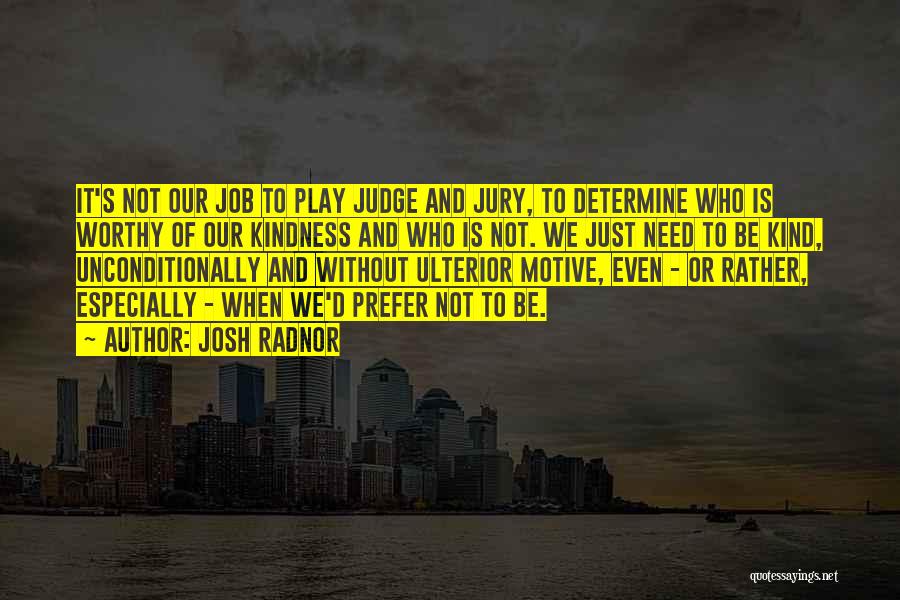 Josh Radnor Quotes: It's Not Our Job To Play Judge And Jury, To Determine Who Is Worthy Of Our Kindness And Who Is