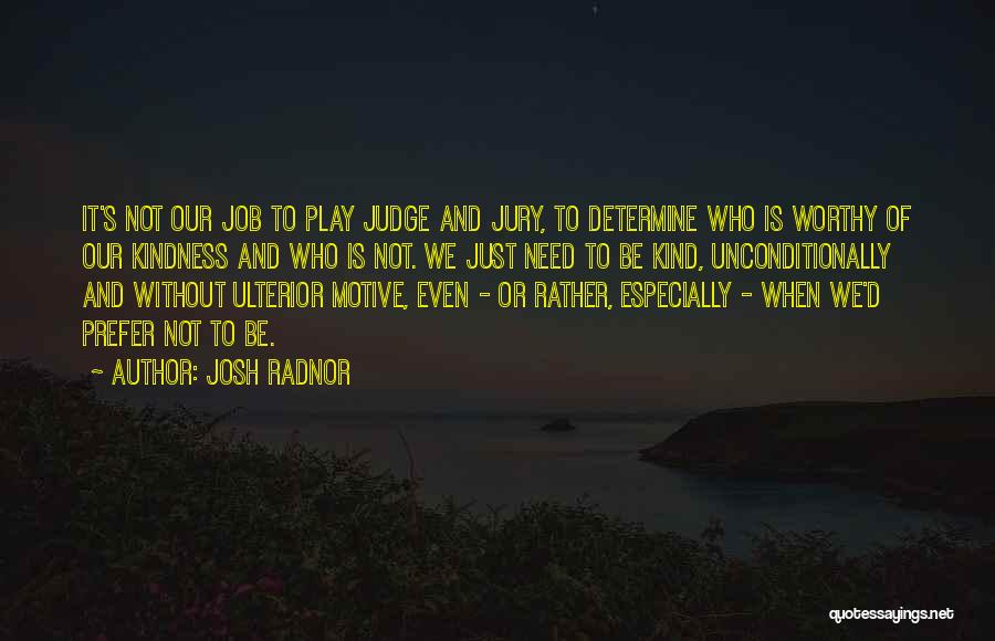 Josh Radnor Quotes: It's Not Our Job To Play Judge And Jury, To Determine Who Is Worthy Of Our Kindness And Who Is