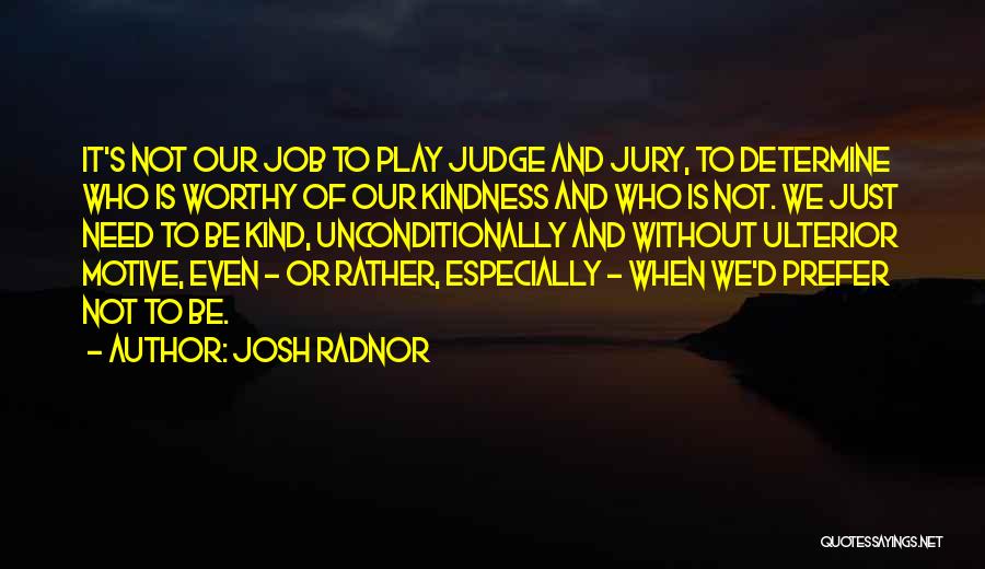 Josh Radnor Quotes: It's Not Our Job To Play Judge And Jury, To Determine Who Is Worthy Of Our Kindness And Who Is