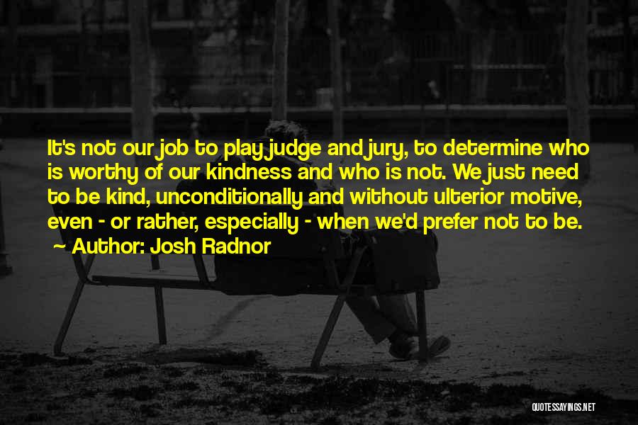 Josh Radnor Quotes: It's Not Our Job To Play Judge And Jury, To Determine Who Is Worthy Of Our Kindness And Who Is