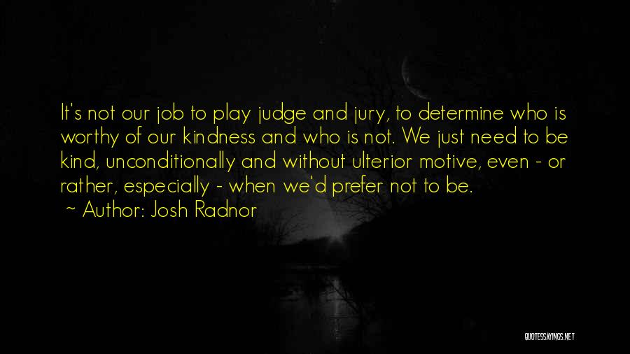 Josh Radnor Quotes: It's Not Our Job To Play Judge And Jury, To Determine Who Is Worthy Of Our Kindness And Who Is