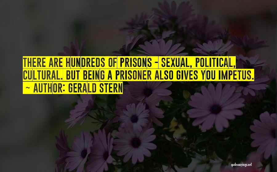 Gerald Stern Quotes: There Are Hundreds Of Prisons - Sexual, Political, Cultural. But Being A Prisoner Also Gives You Impetus.